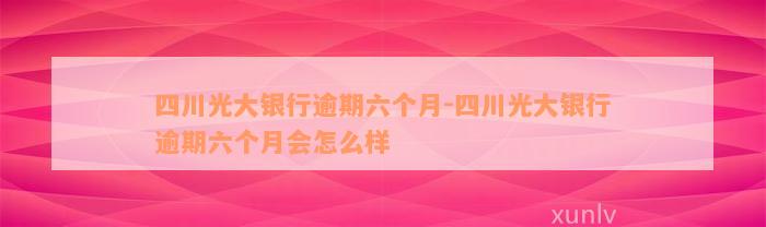 四川光大银行逾期六个月-四川光大银行逾期六个月会怎么样