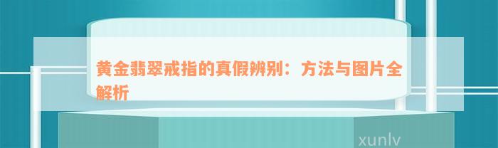 黄金翡翠戒指的真假辨别：方法与图片全解析