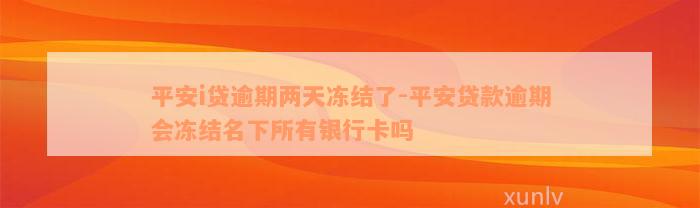 平安i贷逾期两天冻结了-平安贷款逾期会冻结名下所有银行卡吗