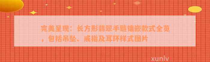 完美呈现：长方形翡翠手链镶嵌款式全览，包括吊坠、戒指及耳环样式图片