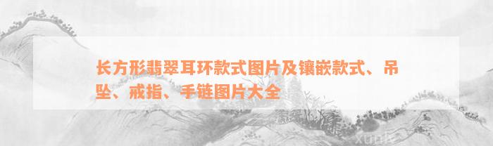 长方形翡翠耳环款式图片及镶嵌款式、吊坠、戒指、手链图片大全