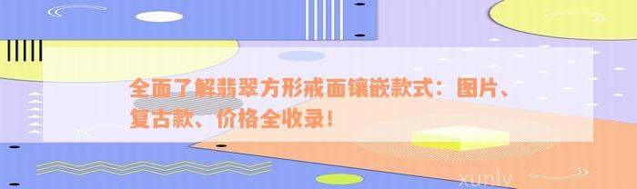 全面了解翡翠方形戒面镶嵌款式：图片、复古款、价格全收录！