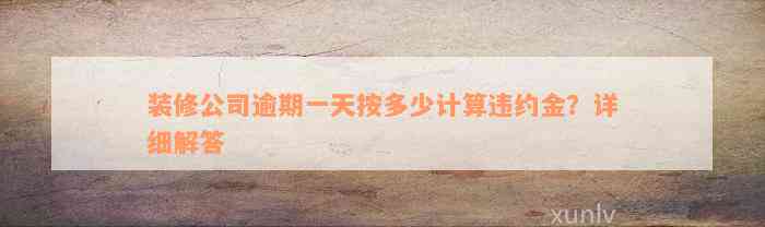 装修公司逾期一天按多少计算违约金？详细解答