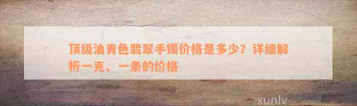 顶级油青色翡翠手镯价格是多少？详细解析一克、一条的价格