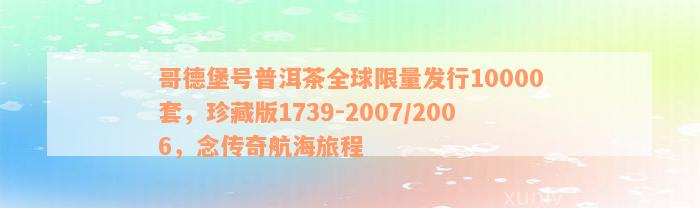 哥德堡号普洱茶全球限量发行10000套，珍藏版1739-2007/2006，念传奇航海旅程