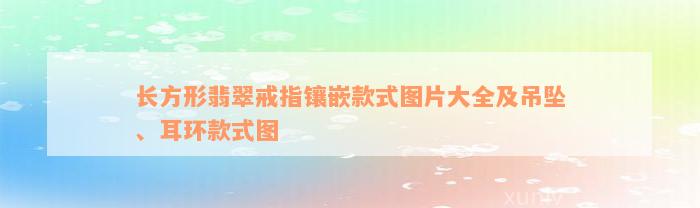 长方形翡翠戒指镶嵌款式图片大全及吊坠、耳环款式图