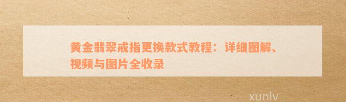 黄金翡翠戒指更换款式教程：详细图解、视频与图片全收录