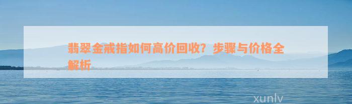 翡翠金戒指如何高价回收？步骤与价格全解析