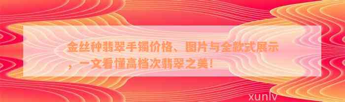 金丝种翡翠手镯价格、图片与全款式展示，一文看懂高档次翡翠之美！