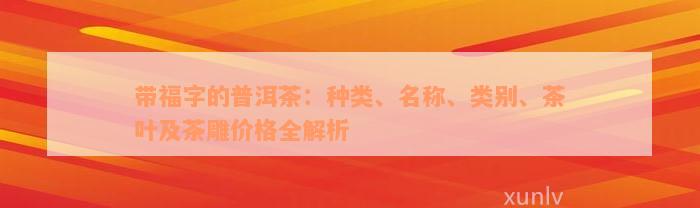 带福字的普洱茶：种类、名称、类别、茶叶及茶雕价格全解析