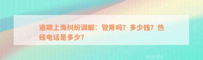 逾期上海纠纷调解：管用吗？多少钱？热线电话是多少？