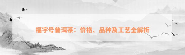 福字号普洱茶：价格、品种及工艺全解析