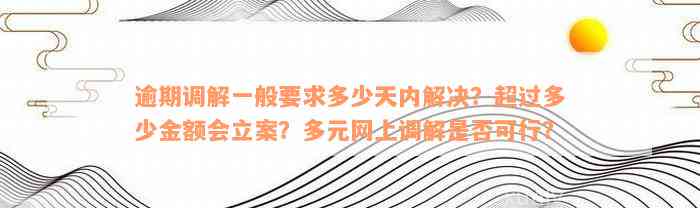 逾期调解一般要求多少天内解决？超过多少金额会立案？多元网上调解是否可行？