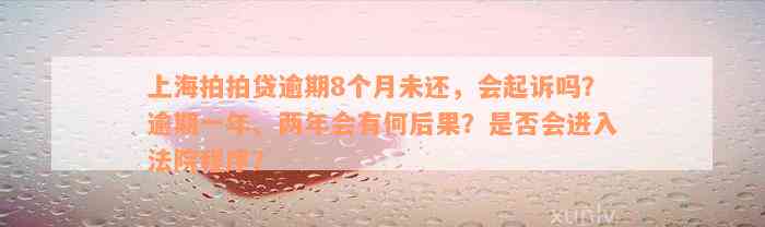 上海拍拍贷逾期8个月未还，会起诉吗？逾期一年、两年会有何后果？是否会进入法院程序？