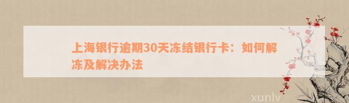 上海银行逾期30天冻结银行卡：如何解冻及解决办法