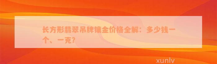 长方形翡翠吊牌镶金价格全解：多少钱一个、一克？