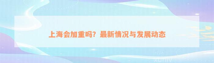 上海会加重吗？最新情况与发展动态