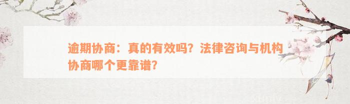 逾期协商：真的有效吗？法律咨询与机构协商哪个更靠谱？