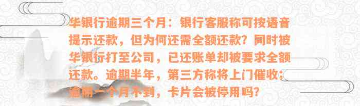 华银行逾期三个月：银行客服称可按语音提示还款，但为何还需全额还款？同时被华银行打至公司，已还账单却被要求全额还款。逾期半年，第三方称将上门催收；逾期一个月不到，卡片会被停用吗？