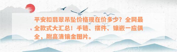 平安扣翡翠吊坠价格现在价多少？全网最全款式大汇总！手链、摆件、镶嵌一应俱全，附高清镶金图片。