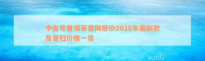 中吉号普洱茶官网报价2018年最新款及昔归价格一览