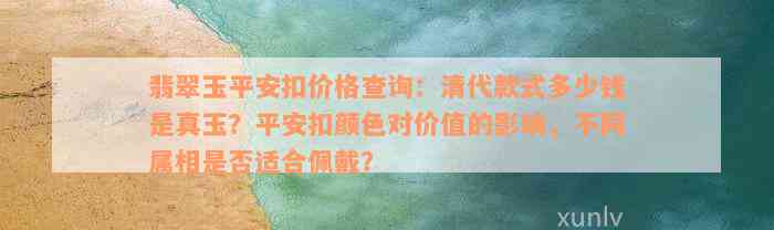 翡翠玉平安扣价格查询：清代款式多少钱是真玉？平安扣颜色对价值的影响，不同属相是否适合佩戴？