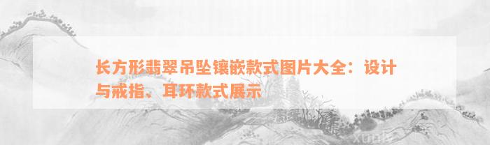 长方形翡翠吊坠镶嵌款式图片大全：设计与戒指、耳环款式展示