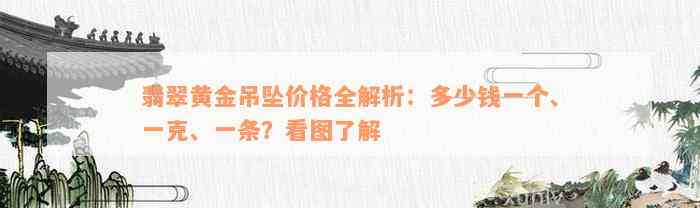 翡翠黄金吊坠价格全解析：多少钱一个、一克、一条？看图了解