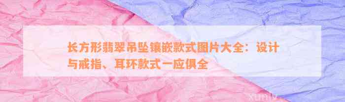 长方形翡翠吊坠镶嵌款式图片大全：设计与戒指、耳环款式一应俱全