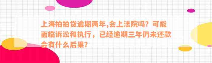 上海拍拍贷逾期两年,会上法院吗？可能面临诉讼和执行，已经逾期三年仍未还款会有什么后果？