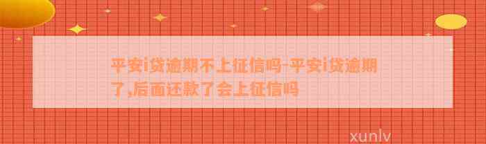 平安i贷逾期不上征信吗-平安i贷逾期了,后面还款了会上征信吗