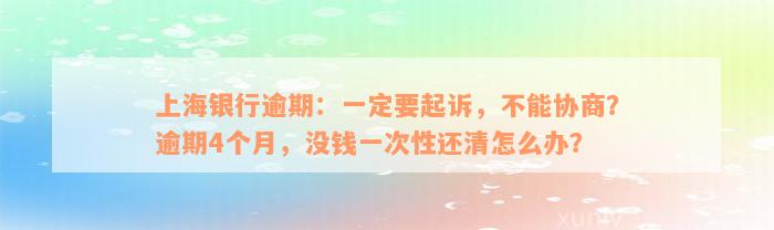 上海银行逾期：一定要起诉，不能协商？逾期4个月，没钱一次性还清怎么办？