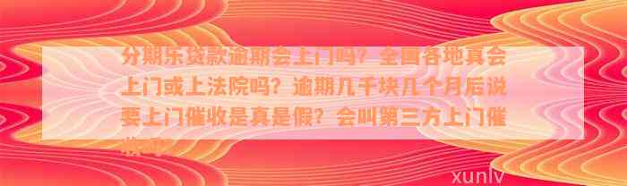 分期乐贷款逾期会上门吗？全国各地真会上门或上法院吗？逾期几千块几个月后说要上门催收是真是假？会叫第三方上门催收吗？