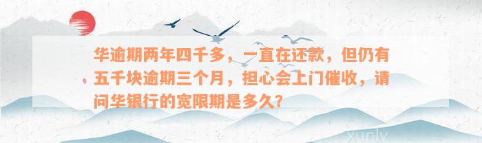 华逾期两年四千多，一直在还款，但仍有五千块逾期三个月，担心会上门催收，请问华银行的宽限期是多久？