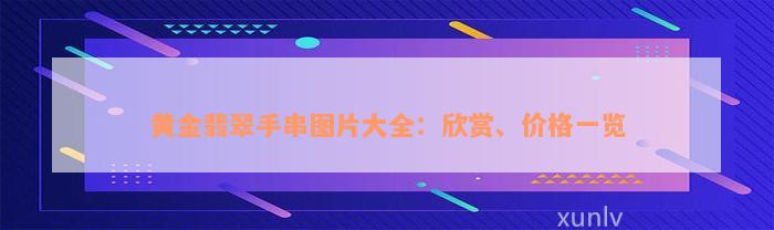 黄金翡翠手串图片大全：欣赏、价格一览