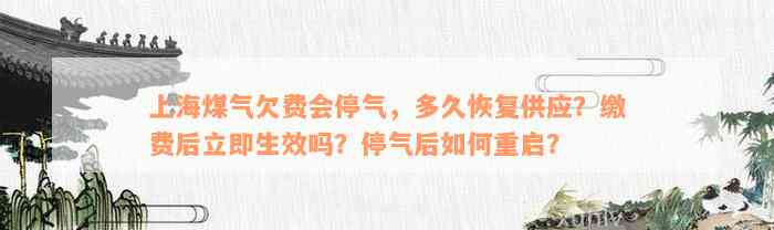 上海煤气欠费会停气，多久恢复供应？缴费后立即生效吗？停气后如何重启？