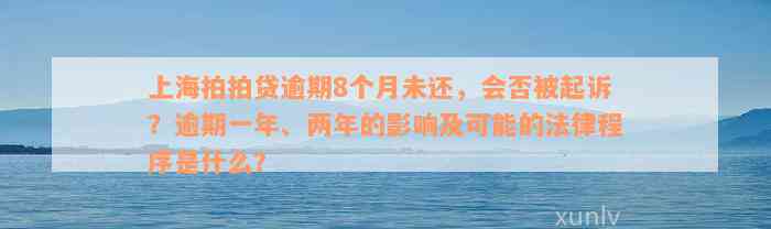 上海拍拍贷逾期8个月未还，会否被起诉？逾期一年、两年的影响及可能的法律程序是什么？