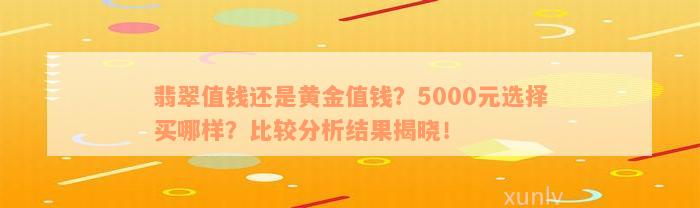 翡翠值钱还是黄金值钱？5000元选择买哪样？比较分析结果揭晓！