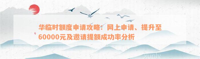 华临时额度申请攻略：网上申请、提升至60000元及邀请提额成功率分析