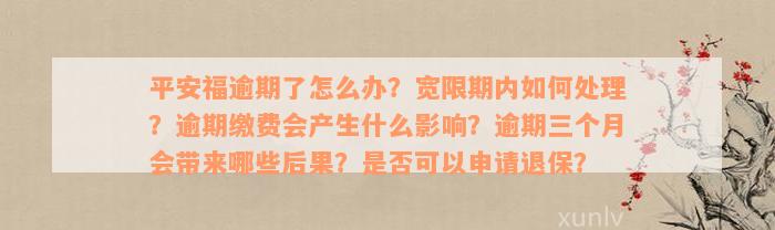 平安福逾期了怎么办？宽限期内如何处理？逾期缴费会产生什么影响？逾期三个月会带来哪些后果？是否可以申请退保？