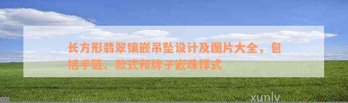 长方形翡翠镶嵌吊坠设计及图片大全，包括手链、款式和牌子嵌珠样式