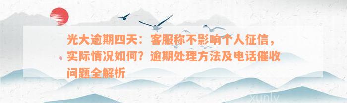 光大逾期四天：客服称不影响个人征信，实际情况如何？逾期处理方法及电话催收问题全解析