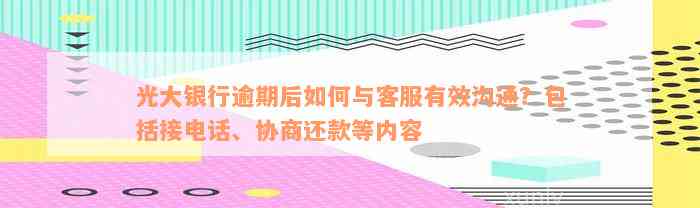 光大银行逾期后如何与客服有效沟通？包括接电话、协商还款等内容