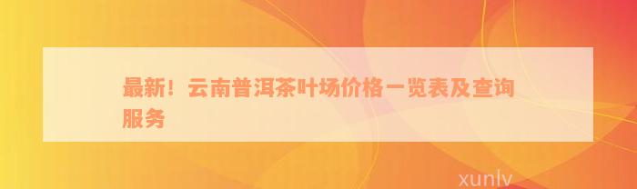 最新！云南普洱茶叶场价格一览表及查询服务