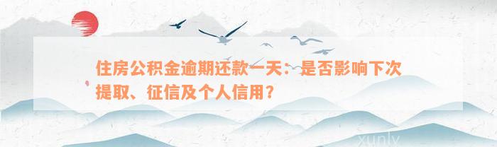 住房公积金逾期还款一天：是否影响下次提取、征信及个人信用？