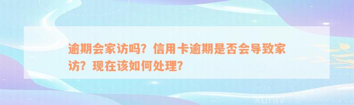 逾期会家访吗？信用卡逾期是否会导致家访？现在该如何处理？