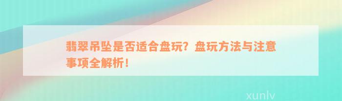 翡翠吊坠是否适合盘玩？盘玩方法与注意事项全解析！