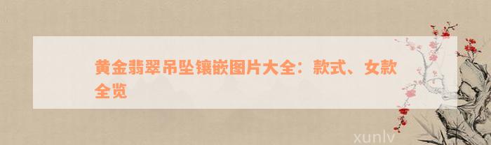 黄金翡翠吊坠镶嵌图片大全：款式、女款全览