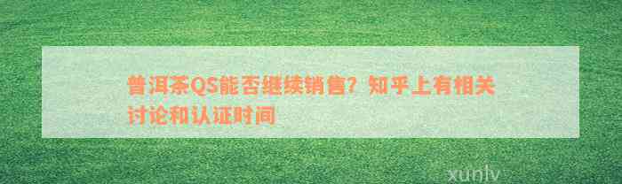 普洱茶QS能否继续销售？知乎上有相关讨论和认证时间