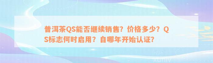 普洱茶QS能否继续销售？价格多少？QS标志何时启用？自哪年开始认证？